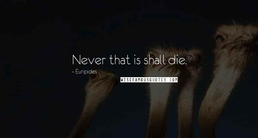 Euripides Quotes: Never that is shall die.