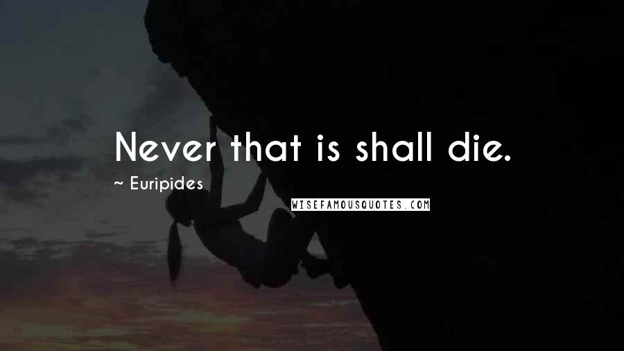 Euripides Quotes: Never that is shall die.