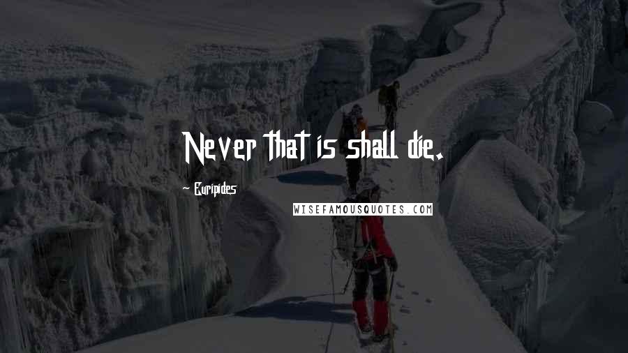 Euripides Quotes: Never that is shall die.