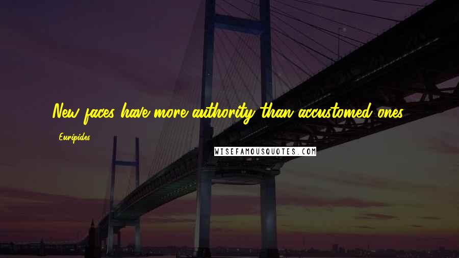 Euripides Quotes: New faces have more authority than accustomed ones.