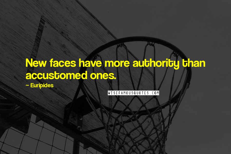 Euripides Quotes: New faces have more authority than accustomed ones.