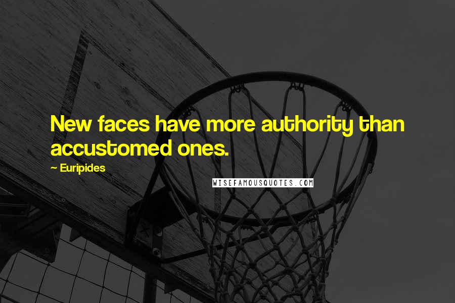 Euripides Quotes: New faces have more authority than accustomed ones.