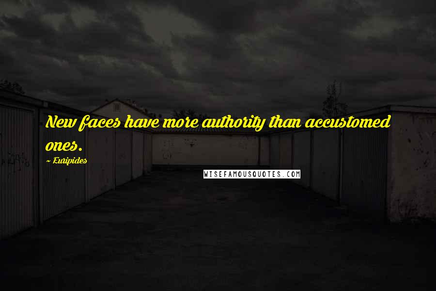 Euripides Quotes: New faces have more authority than accustomed ones.