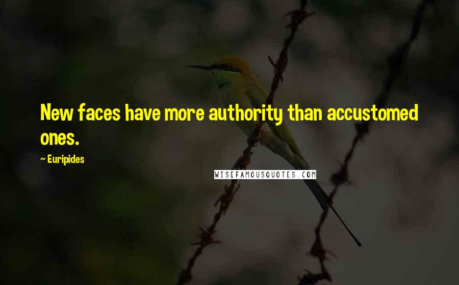 Euripides Quotes: New faces have more authority than accustomed ones.