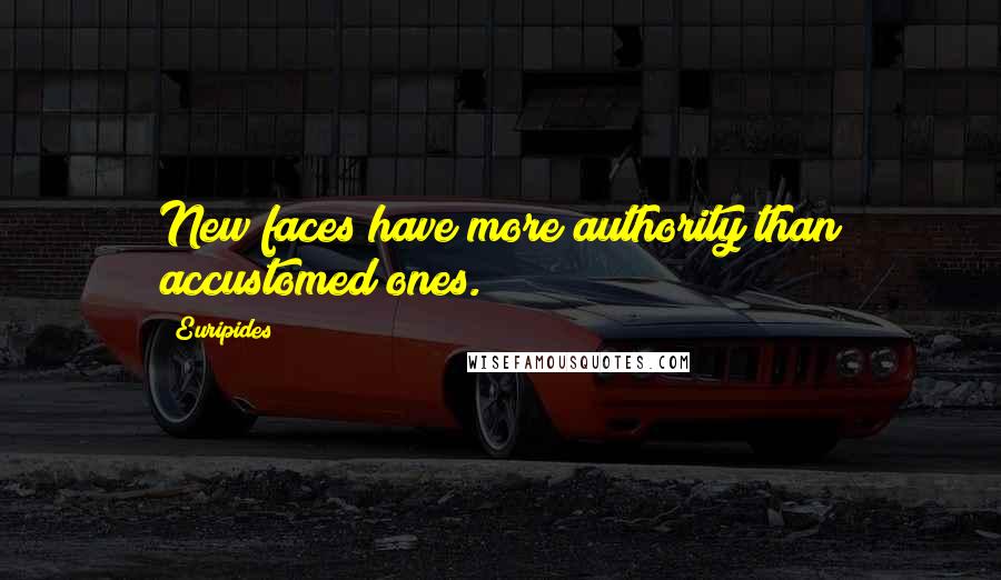 Euripides Quotes: New faces have more authority than accustomed ones.