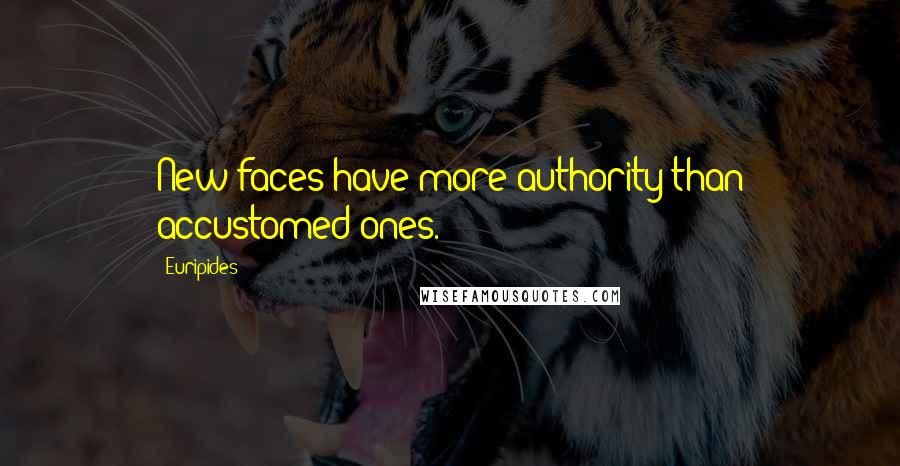 Euripides Quotes: New faces have more authority than accustomed ones.