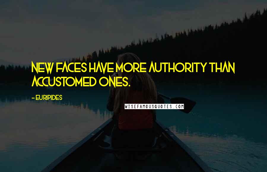 Euripides Quotes: New faces have more authority than accustomed ones.