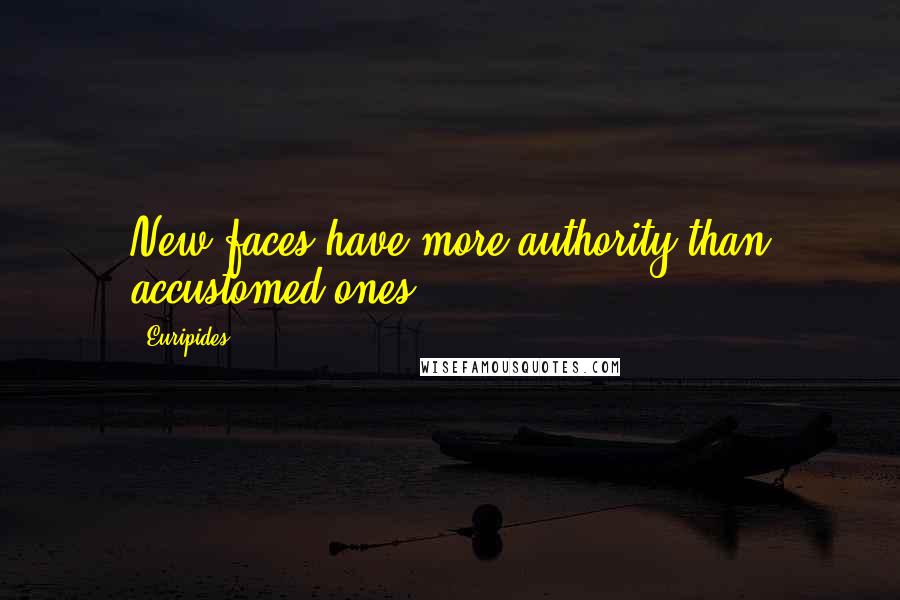 Euripides Quotes: New faces have more authority than accustomed ones.