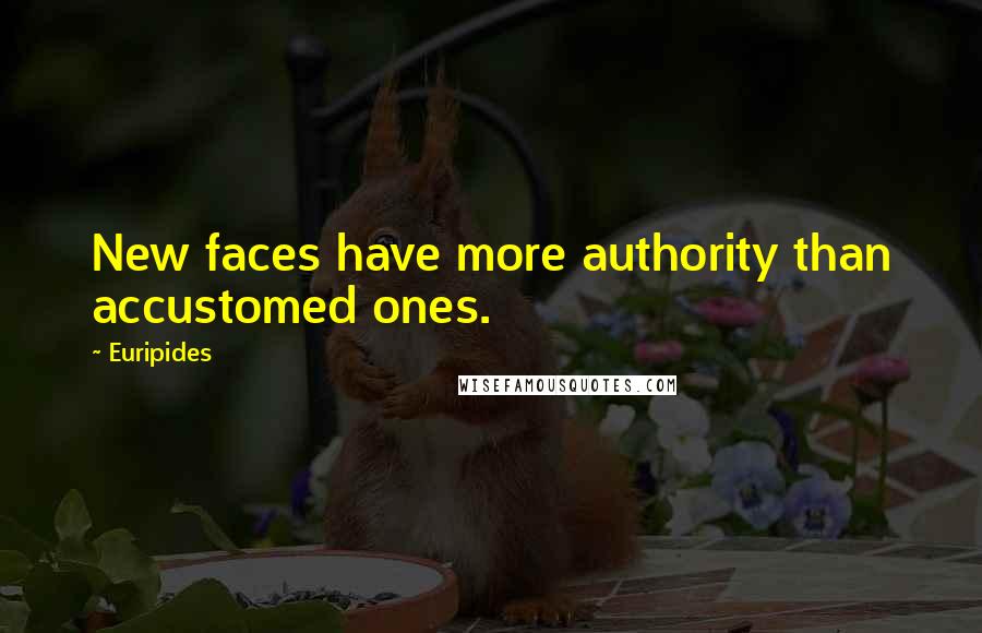 Euripides Quotes: New faces have more authority than accustomed ones.