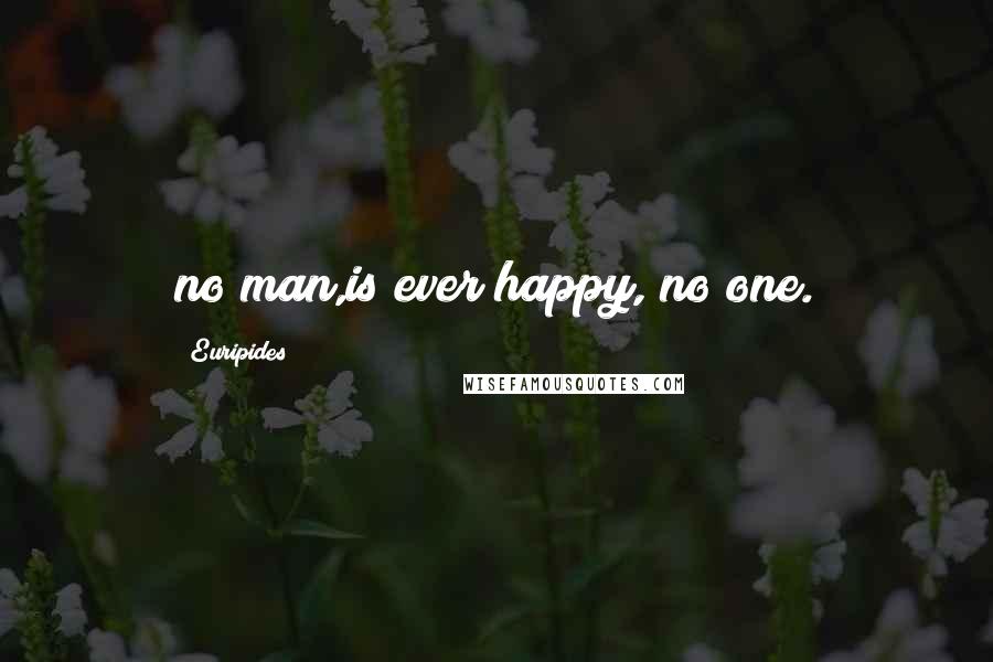 Euripides Quotes: no man,is ever happy, no one.