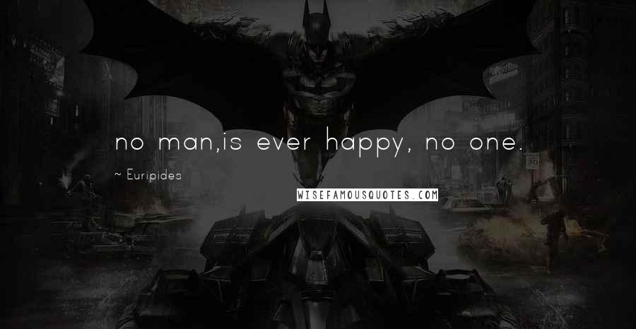 Euripides Quotes: no man,is ever happy, no one.