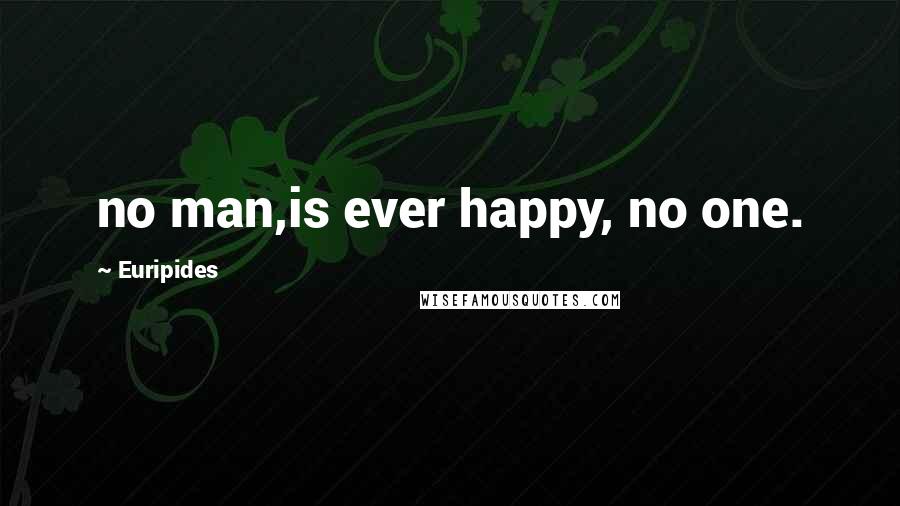 Euripides Quotes: no man,is ever happy, no one.