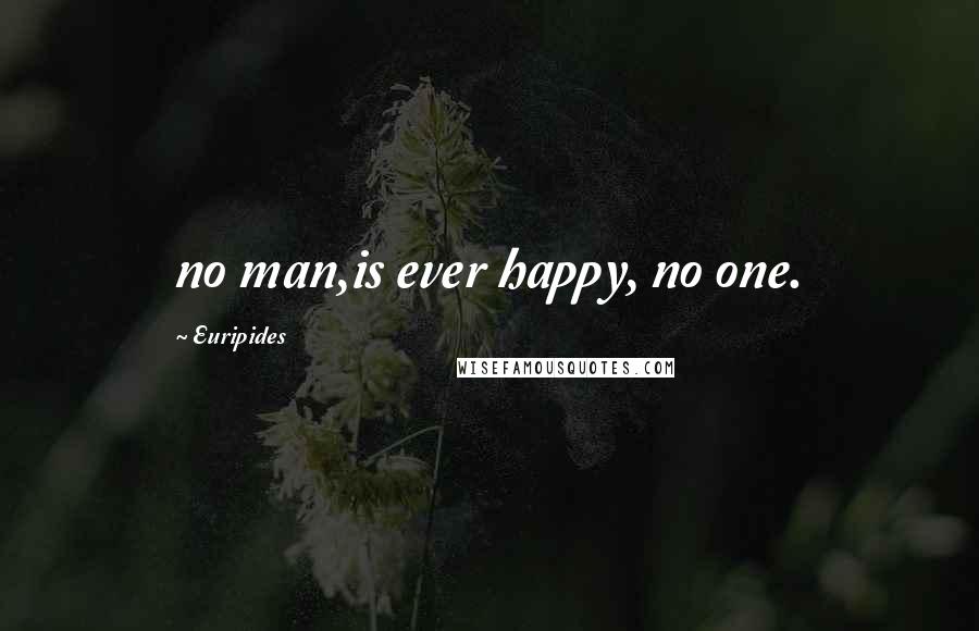 Euripides Quotes: no man,is ever happy, no one.