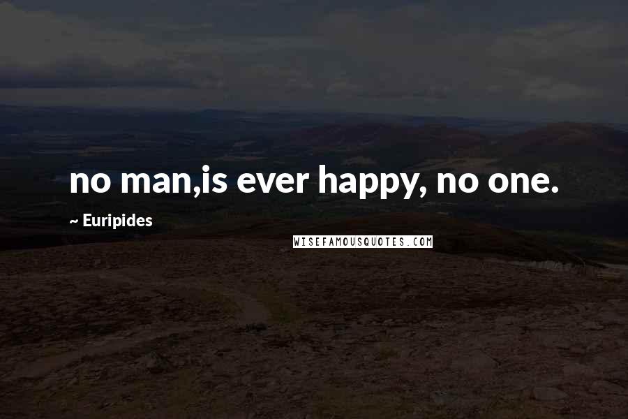 Euripides Quotes: no man,is ever happy, no one.