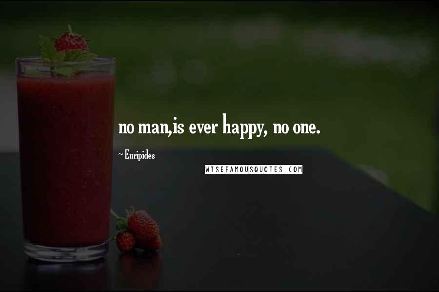 Euripides Quotes: no man,is ever happy, no one.