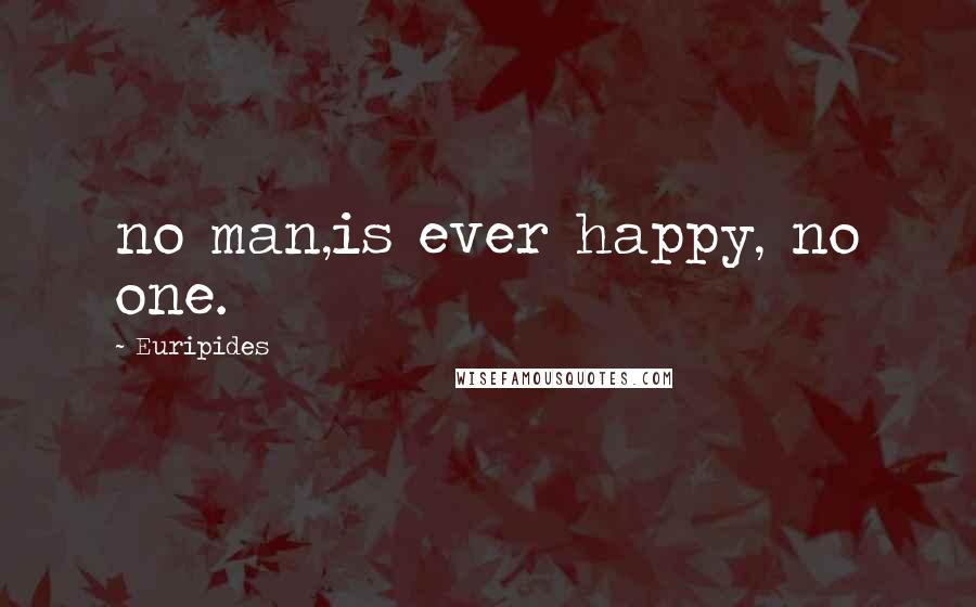Euripides Quotes: no man,is ever happy, no one.