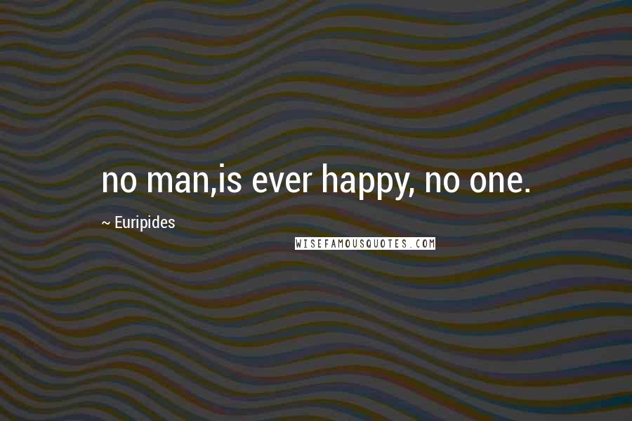 Euripides Quotes: no man,is ever happy, no one.