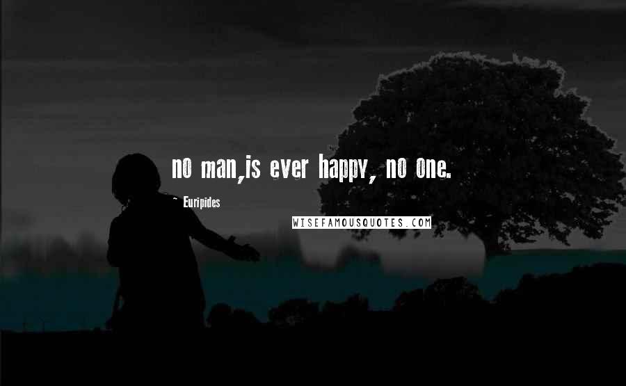 Euripides Quotes: no man,is ever happy, no one.