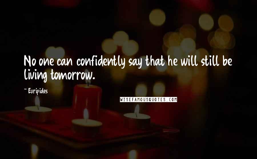 Euripides Quotes: No one can confidently say that he will still be living tomorrow.