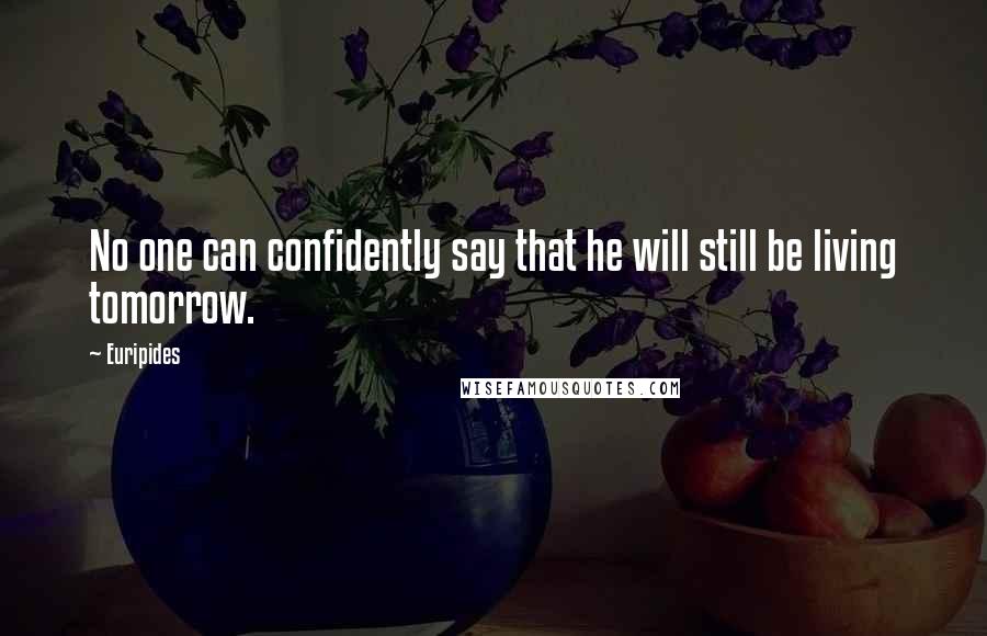 Euripides Quotes: No one can confidently say that he will still be living tomorrow.