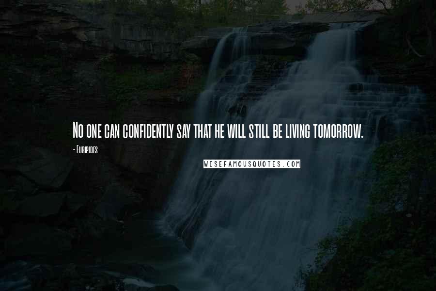 Euripides Quotes: No one can confidently say that he will still be living tomorrow.