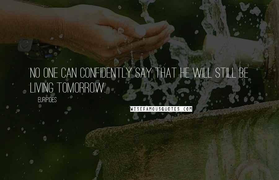 Euripides Quotes: No one can confidently say that he will still be living tomorrow.