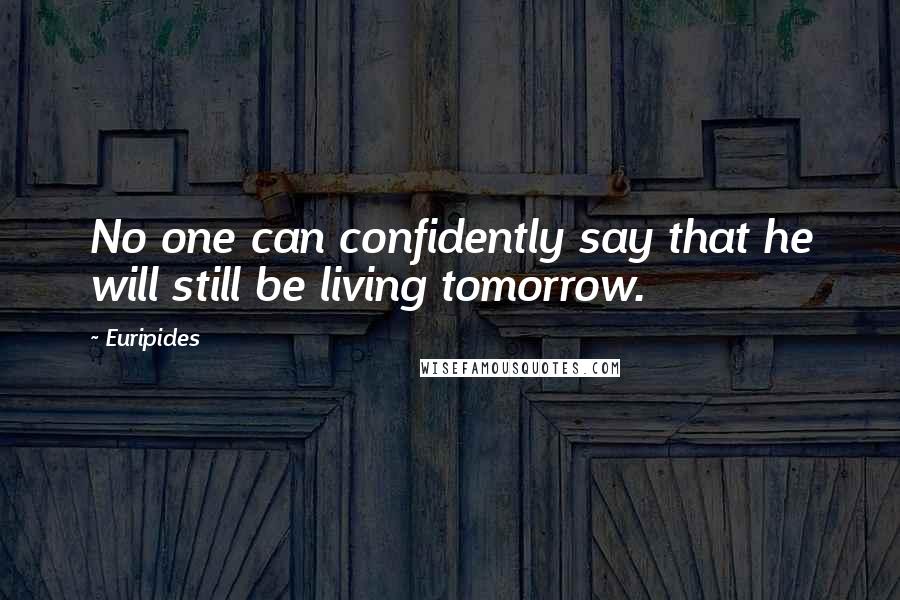 Euripides Quotes: No one can confidently say that he will still be living tomorrow.