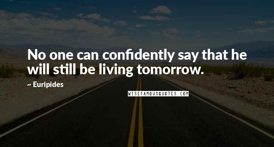 Euripides Quotes: No one can confidently say that he will still be living tomorrow.