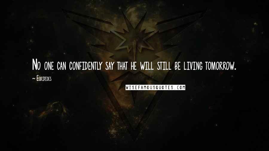 Euripides Quotes: No one can confidently say that he will still be living tomorrow.