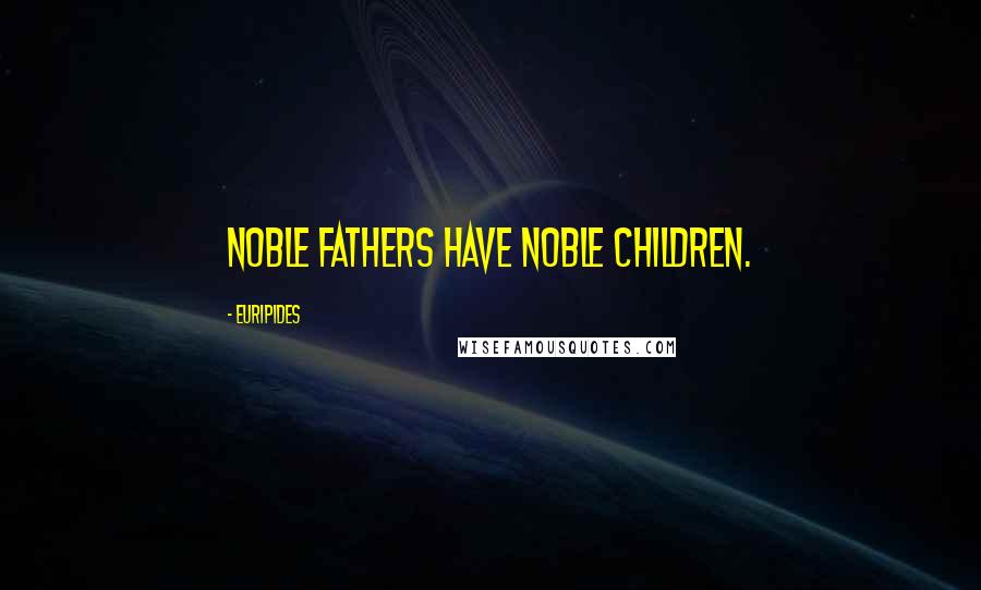 Euripides Quotes: Noble fathers have noble children.