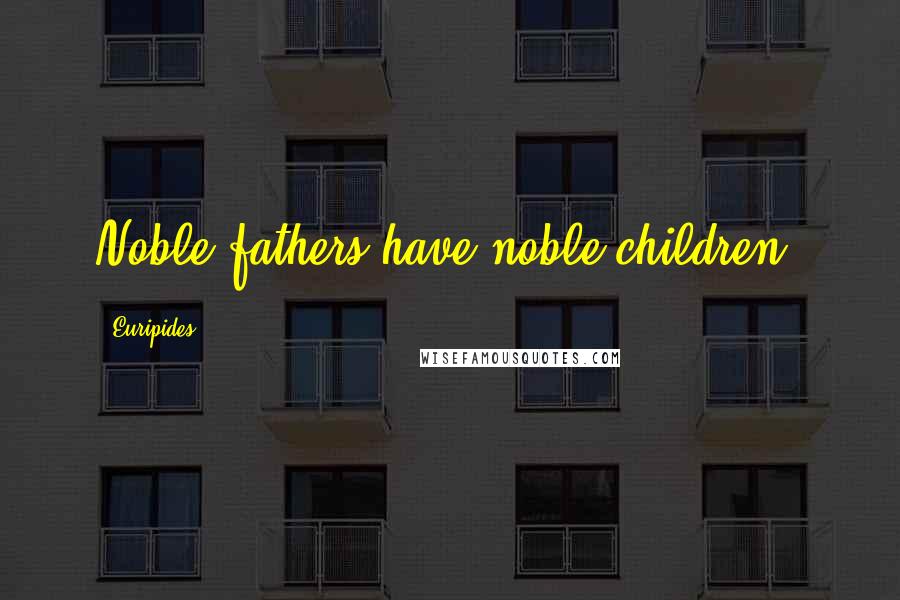 Euripides Quotes: Noble fathers have noble children.