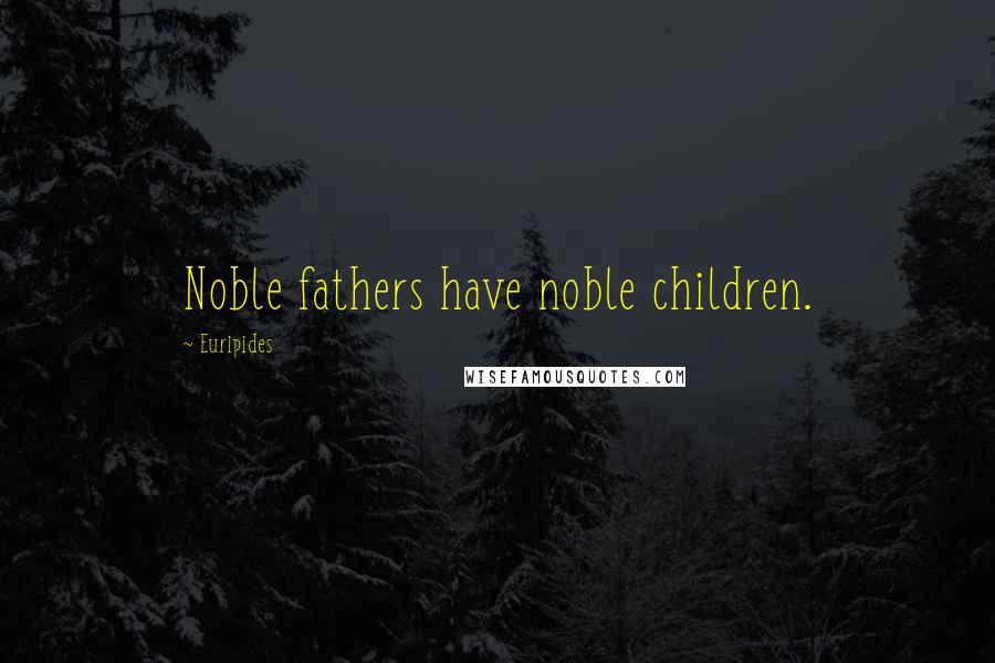 Euripides Quotes: Noble fathers have noble children.