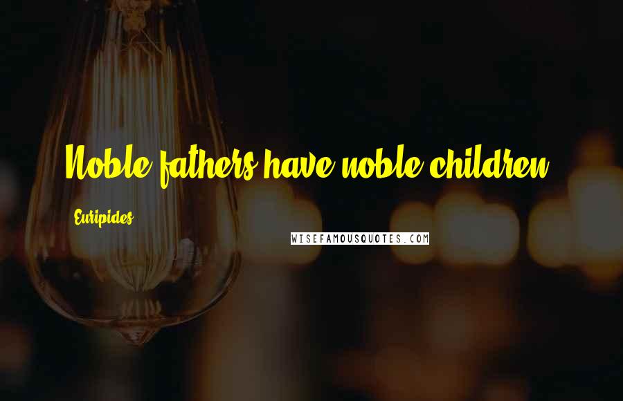 Euripides Quotes: Noble fathers have noble children.