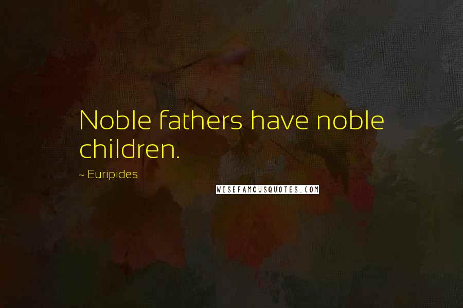 Euripides Quotes: Noble fathers have noble children.