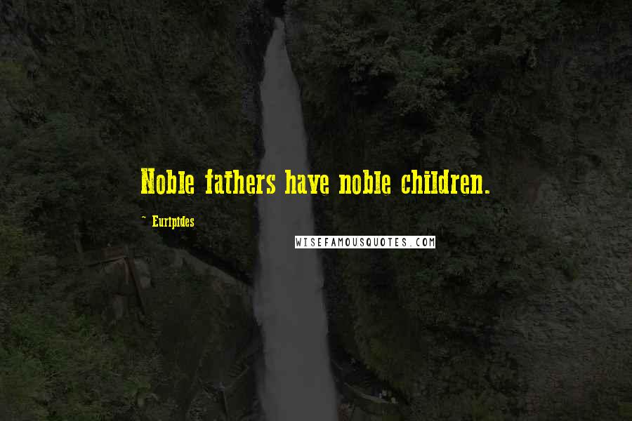 Euripides Quotes: Noble fathers have noble children.