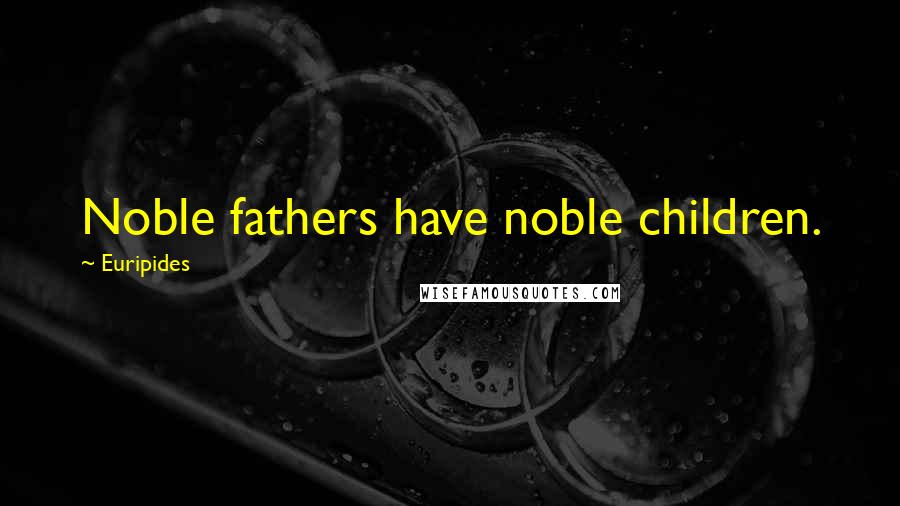 Euripides Quotes: Noble fathers have noble children.