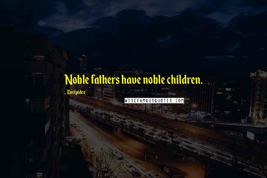 Euripides Quotes: Noble fathers have noble children.