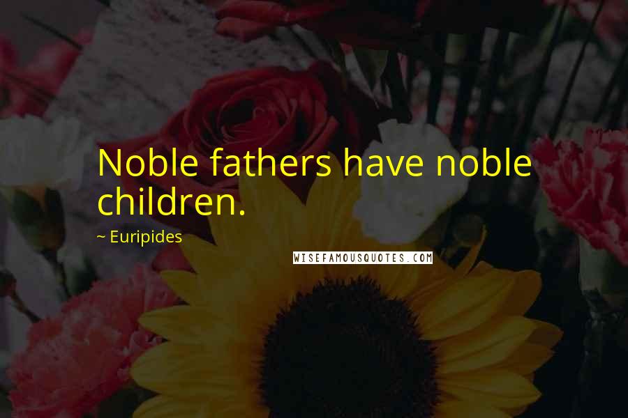 Euripides Quotes: Noble fathers have noble children.