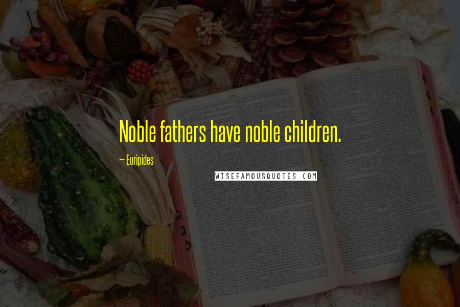 Euripides Quotes: Noble fathers have noble children.