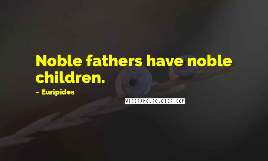 Euripides Quotes: Noble fathers have noble children.