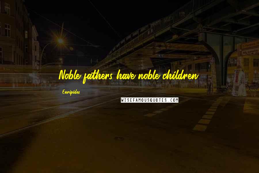 Euripides Quotes: Noble fathers have noble children.