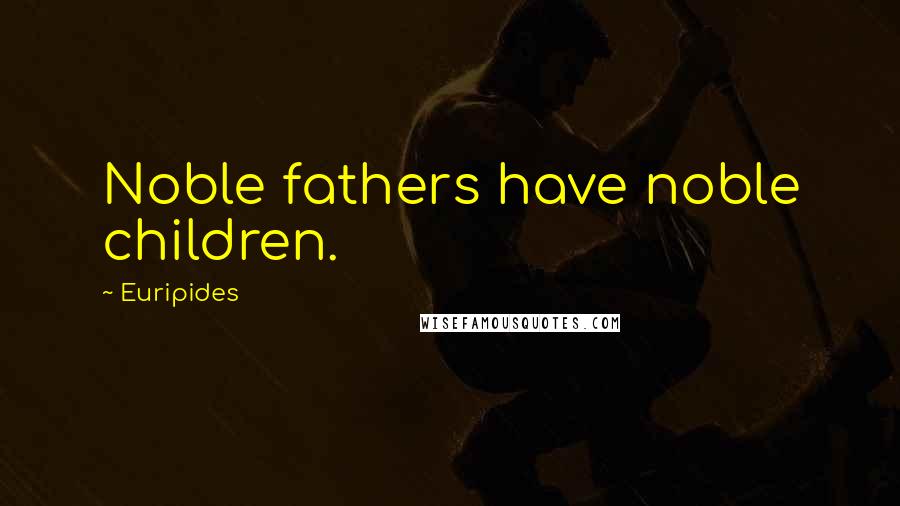 Euripides Quotes: Noble fathers have noble children.