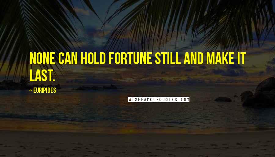 Euripides Quotes: None can hold fortune still and make it last.