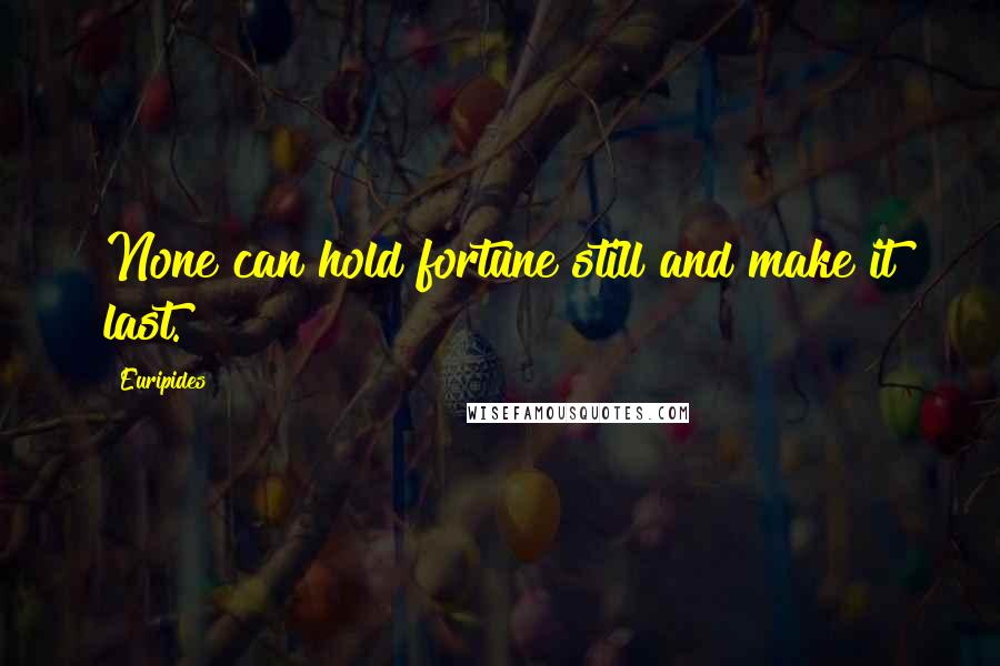 Euripides Quotes: None can hold fortune still and make it last.