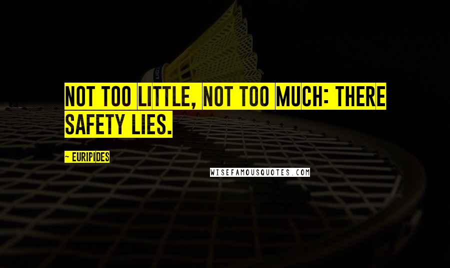 Euripides Quotes: Not too little, not too much: there safety lies.