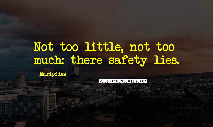 Euripides Quotes: Not too little, not too much: there safety lies.