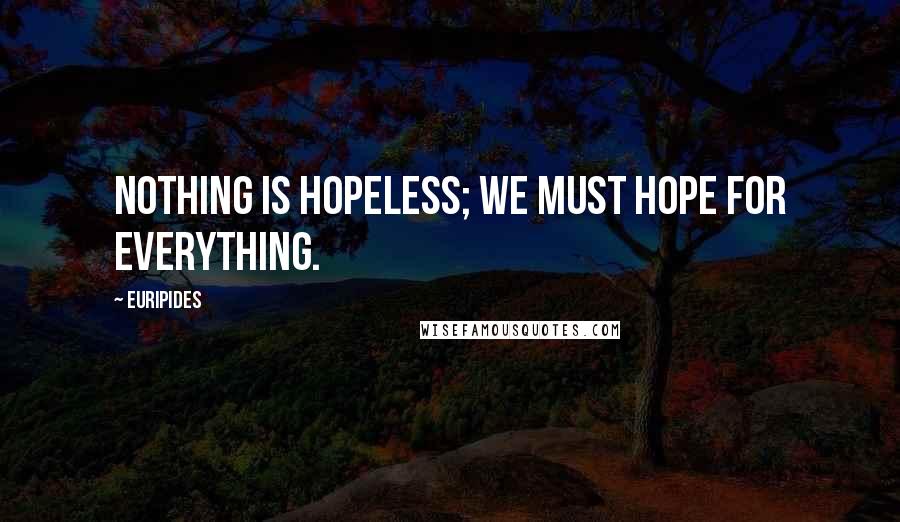 Euripides Quotes: Nothing is hopeless; we must hope for everything.