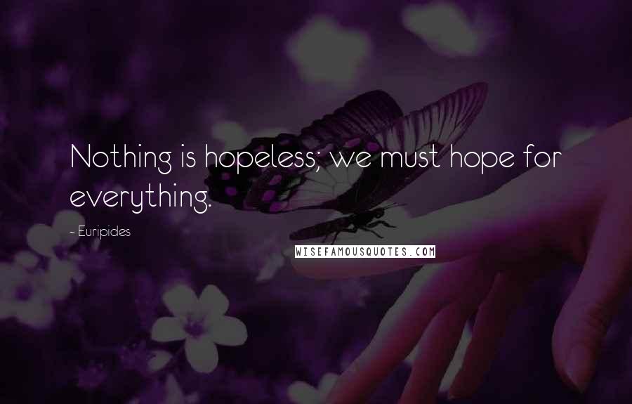 Euripides Quotes: Nothing is hopeless; we must hope for everything.