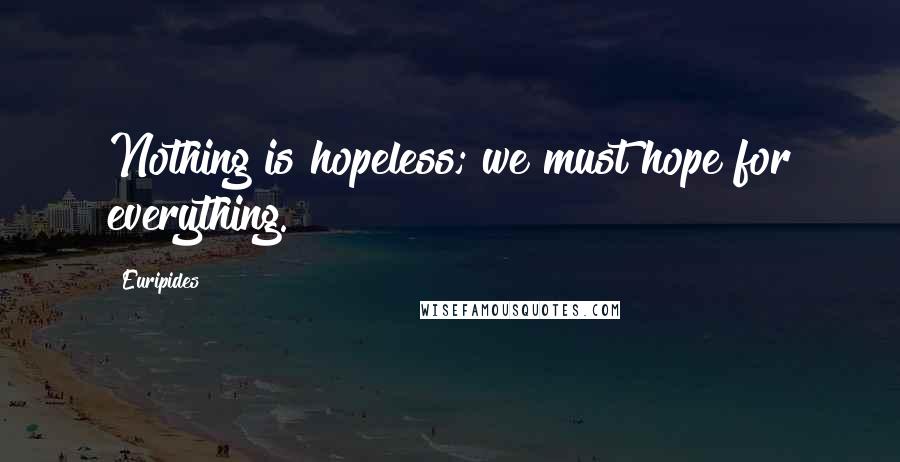 Euripides Quotes: Nothing is hopeless; we must hope for everything.