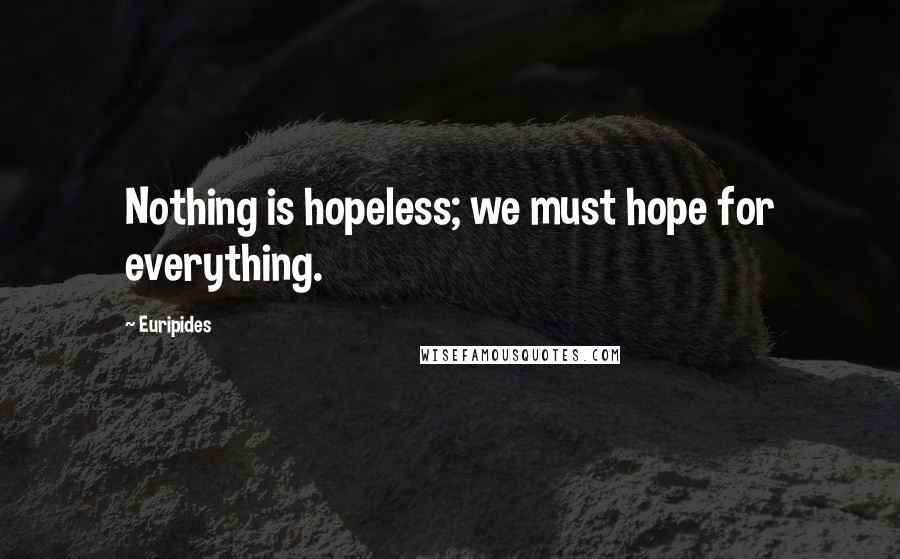 Euripides Quotes: Nothing is hopeless; we must hope for everything.